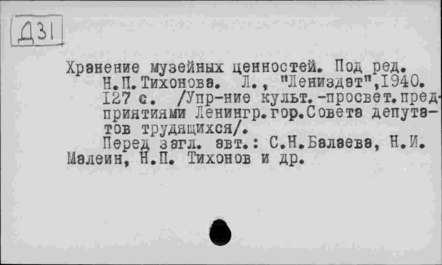 ﻿Хранение музейных ценностей. Под ред. Н.П.Тихонова. Л., пЛениздэтп,1940. 127 с. /Упр-ние культ.-просвет.предприятиями Ленингр.гор.Советэ депутатов трудяцихся/.
Перед загл. авт.: С.Н.Балаева, Н.И. Малейн, Н.П. Тихонов и др.